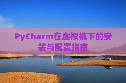 PyCharm在虚拟机下的安装与配置指南